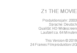  Z1 THE MOVIE Produktionsjahr: 2003 Sprache: Deutsch Qualität: HD Widescreen Laufzeit ca. 64 Minuten This Version © 2019 24 Frames Filmproduktion UG